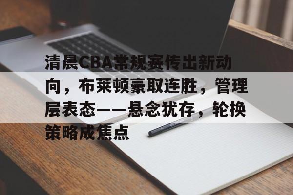 悟空娱乐官网-清晨CBA常规赛传出新动向，布莱顿豪取连胜，管理层表态——悬念犹存，轮换策略成焦点 